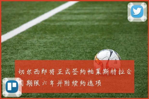 切尔西即将正式签约帕莱斯特拉合同期限六年并附续约选项