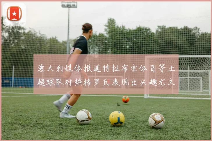 意大利媒体报道特拉布宗体育等土超球队对热格罗瓦表现出兴趣尤文图斯愿意出售这名球员