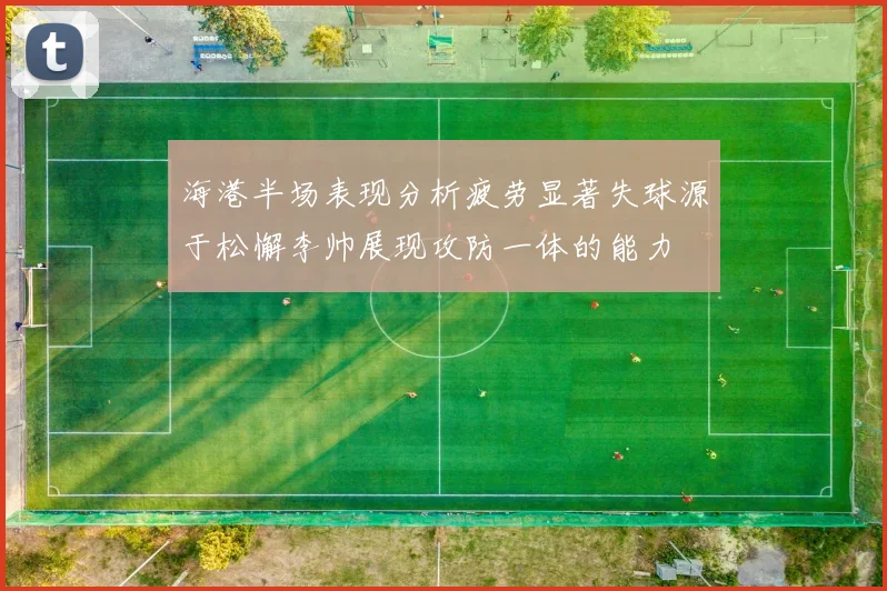 海港半场表现分析疲劳显著失球源于松懈李帅展现攻防一体的能力