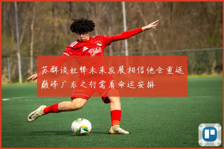 苏群谈杜锋未来发展相信他会重返巅峰广东之行需看命运安排