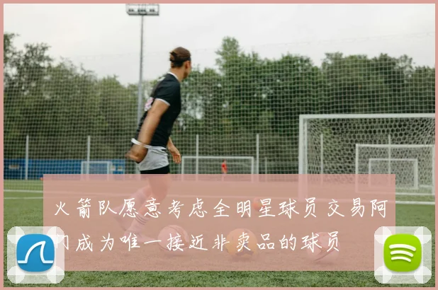 火箭队愿意考虑全明星球员交易阿门成为唯一接近非卖品的球员