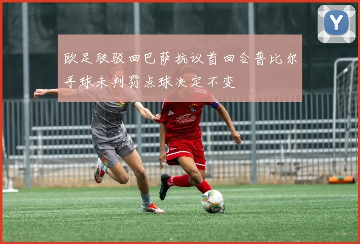 欧足联驳回巴萨抗议首回合普比尔手球未判罚点球决定不变