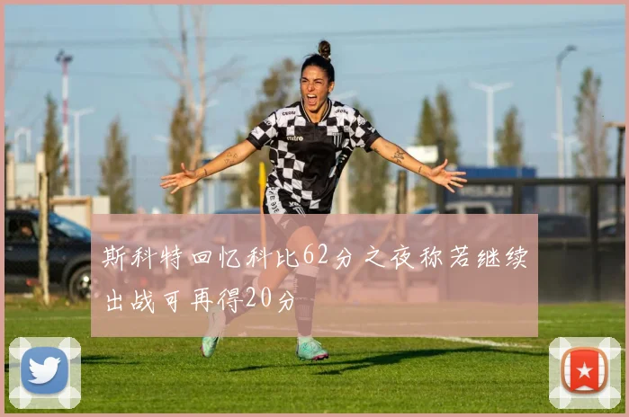 斯科特回忆科比62分之夜称若继续出战可再得20分
