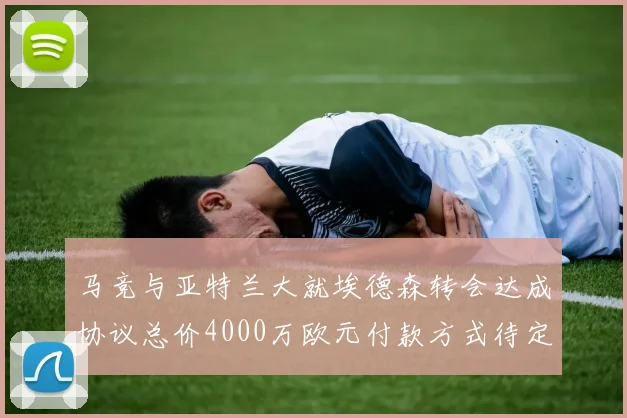 马竞与亚特兰大就埃德森转会达成协议总价4000万欧元付款方式待定