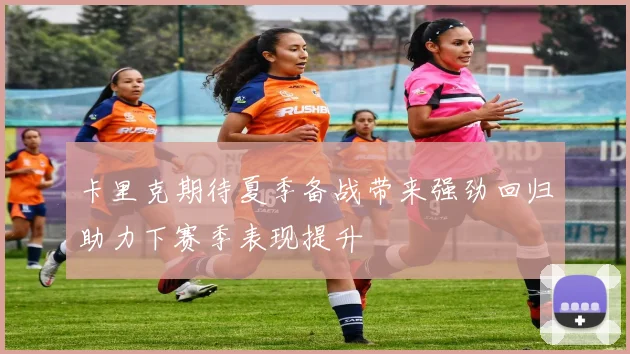 卡里克期待夏季备战带来强劲回归助力下赛季表现提升