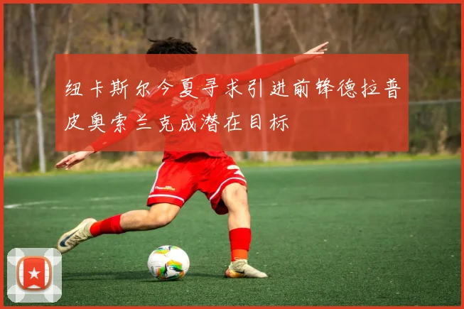 纽卡斯尔今夏寻求引进前锋德拉普皮奥索兰克成潜在目标