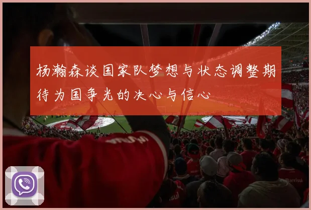 杨瀚森谈国家队梦想与状态调整期待为国争光的决心与信心