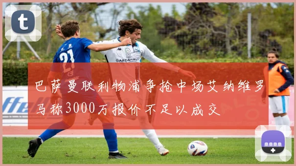 巴萨曼联利物浦争抢中场艾纳维罗马称3000万报价不足以成交