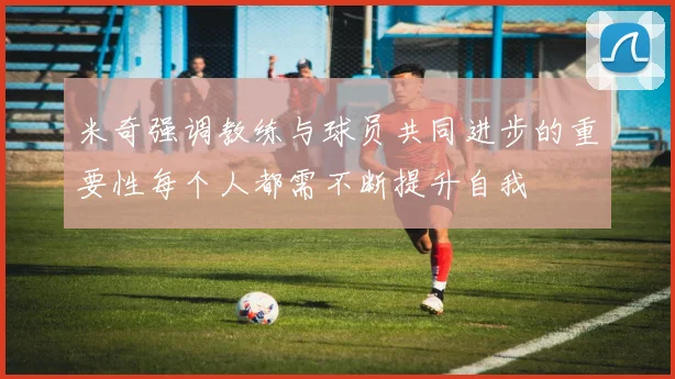米奇强调教练与球员共同进步的重要性每个人都需不断提升自我