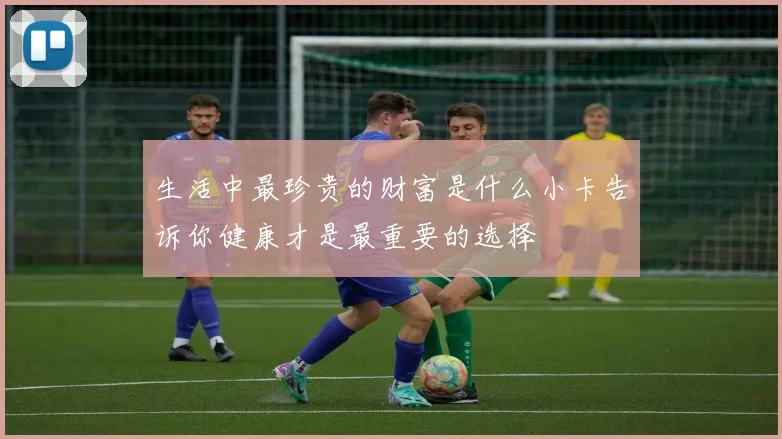 生活中最珍贵的财富是什么小卡告诉你健康才是最重要的选择