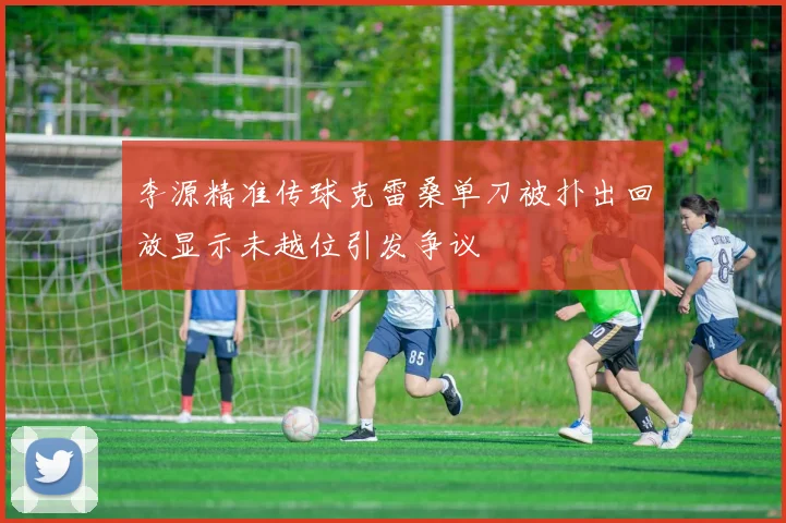 李源精准传球克雷桑单刀被扑出回放显示未越位引发争议