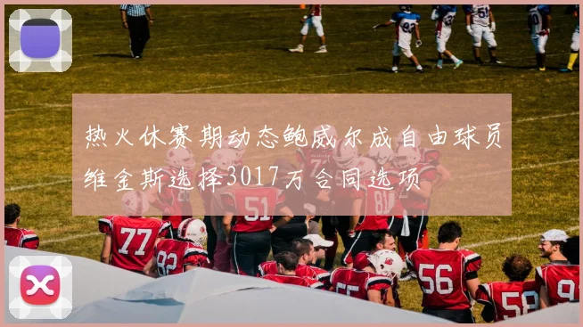 热火休赛期动态鲍威尔成自由球员维金斯选择3017万合同选项
