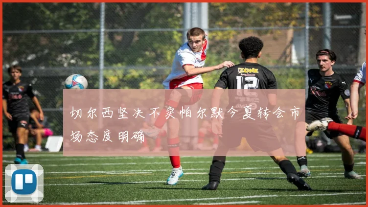 切尔西坚决不卖帕尔默今夏转会市场态度明确