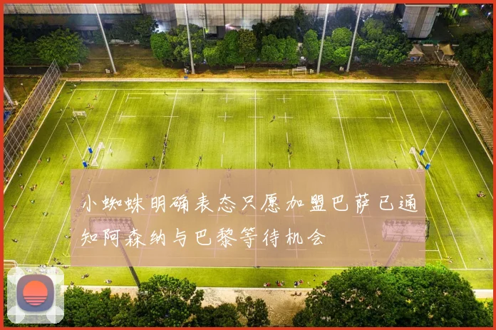 小蜘蛛明确表态只愿加盟巴萨已通知阿森纳与巴黎等待机会