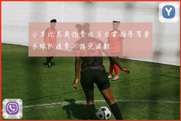 小罗比尼奥指责内马尔掌掴辱骂要求球队追责不接受道歉
