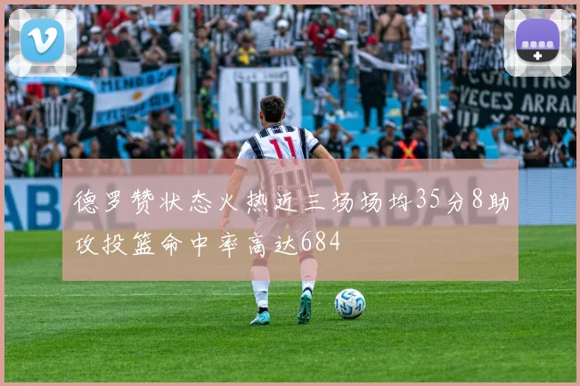 德罗赞状态火热近三场场均35分8助攻投篮命中率高达684