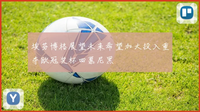 埃芬博格展望未来希望加大投入重夺欧冠奖杯回慕尼黑
