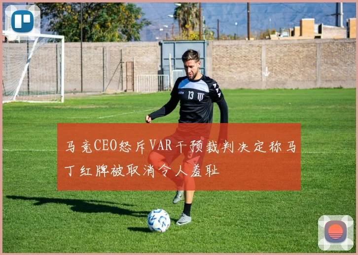 马竞CEO怒斥VAR干预裁判决定称马丁红牌被取消令人羞耻