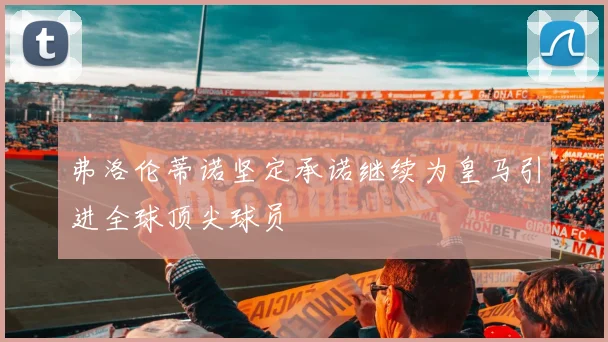 弗洛伦蒂诺坚定承诺继续为皇马引进全球顶尖球员