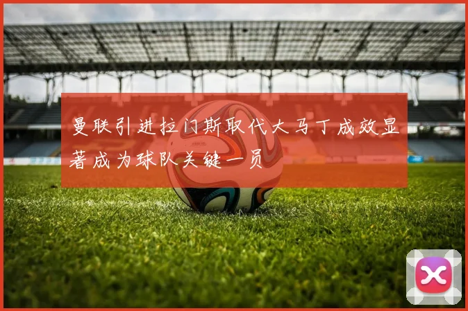 曼联引进拉门斯取代大马丁成效显著成为球队关键一员