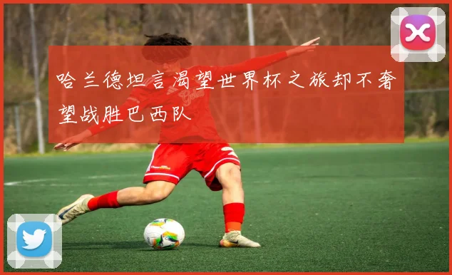 哈兰德坦言渴望世界杯之旅却不奢望战胜巴西队