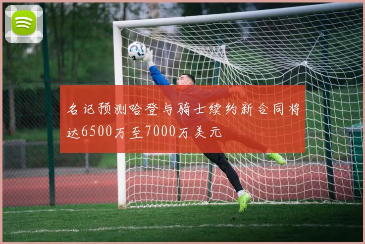 名记预测哈登与骑士续约新合同将达6500万至7000万美元