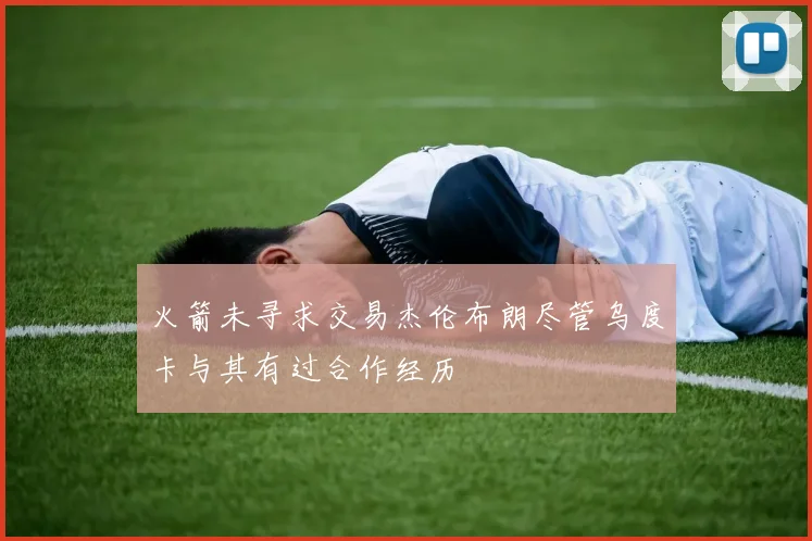 火箭未寻求交易杰伦布朗尽管乌度卡与其有过合作经历