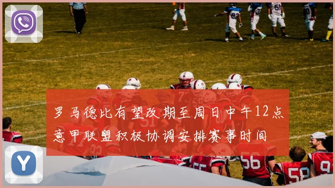 罗马德比有望改期至周日中午12点意甲联盟积极协调安排赛事时间