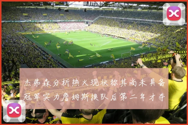 杰弗森分析热火现状称其尚未具备冠军实力詹姆斯换队后第二年才夺冠