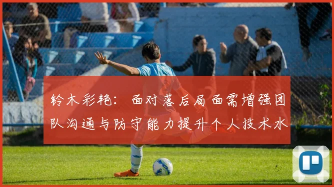 铃木彩艳：面对落后局面需增强团队沟通与防守能力提升个人技术水平