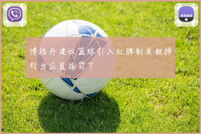 博格丹建议篮球引入红牌制度假摔行为应直接罚下
