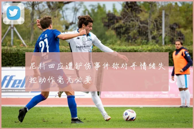 尼科回应遭铲伤事件称对手情绪失控动作毫无必要